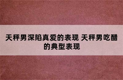 天秤男深陷真爱的表现 天秤男吃醋的典型表现